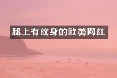 腿上有纹身的欧美网红