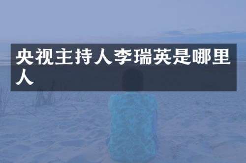 央视主持人李瑞英是哪里人