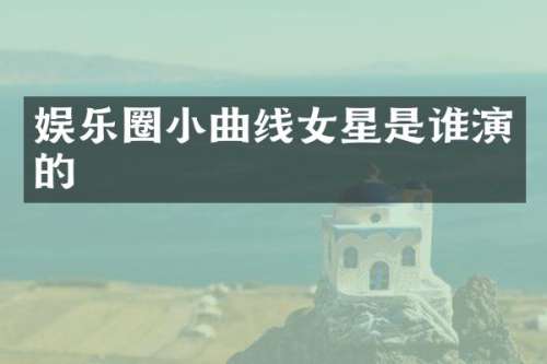 娱乐圈小曲线女星是谁演的