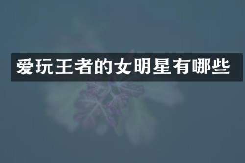 爱玩王者的女明星有哪些
