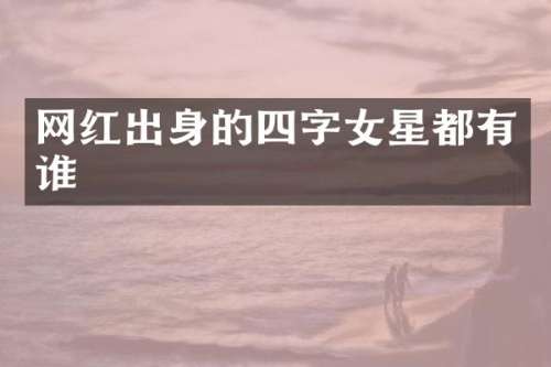 网红出身的四字女星都有谁