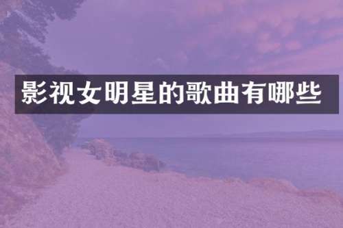 影视女明星的歌曲有哪些