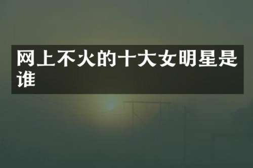 网上不火的十大女明星是谁
