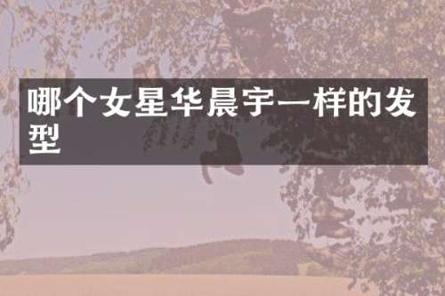 哪个女星华晨宇一样的发型
