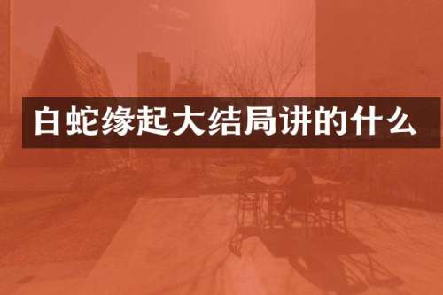白蛇缘起大结局讲的什么