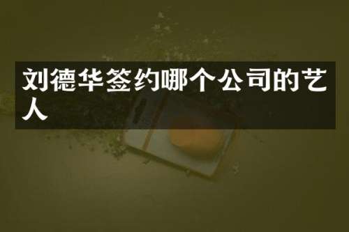 刘德华签约哪个公司的艺人