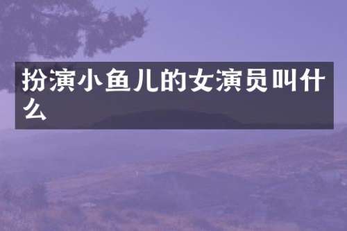 扮演小鱼儿的女演员叫什么