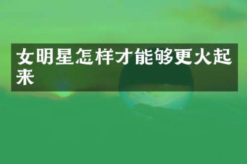 女明星怎样才能够更火起来