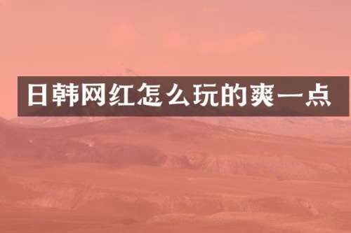 日韩网红怎么玩的爽一点