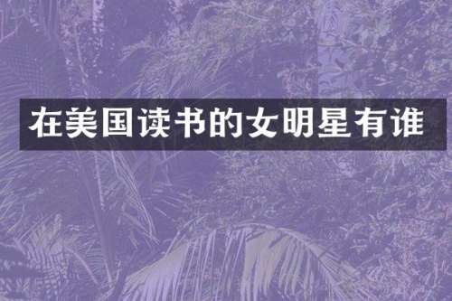 在美国读书的女明星有谁