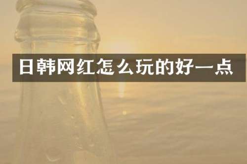 日韩网红怎么玩的好一点