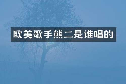 欧美歌手熊二是谁唱的