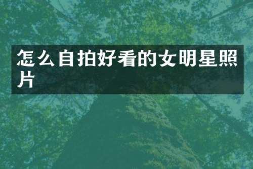 怎么自拍好看的女明星照片