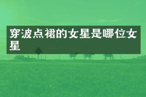 穿波点裙的女星是哪位女星