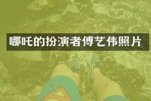 哪吒的扮演者傅艺伟照片