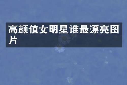 高颜值女明星谁最漂亮图片