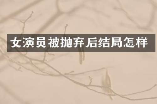 女演员被抛弃后结局怎样