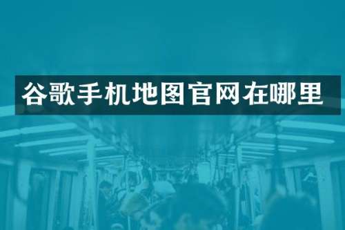 谷歌手机地图官网在哪里