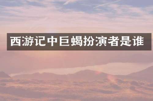 西游记中巨蝎扮演者是谁