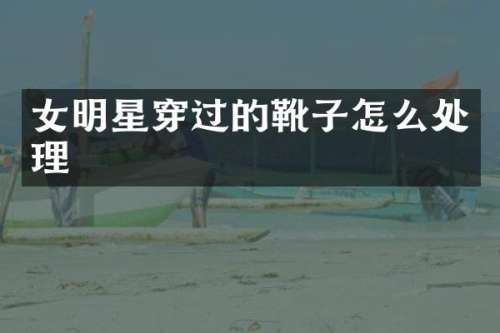 女明星穿过的靴子怎么处理