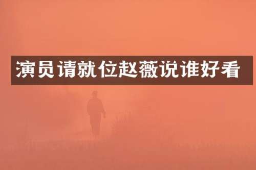 演员请就位赵薇说谁好看