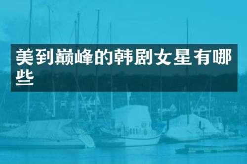 美到巅峰的韩剧女星有哪些