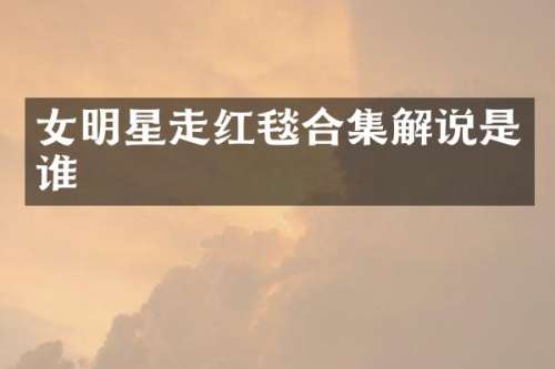 女明星走红毯解说是谁