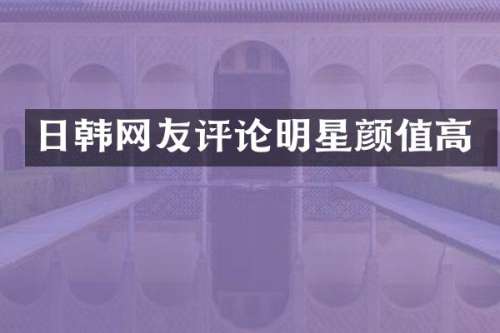 日韩网友评论明星颜值高