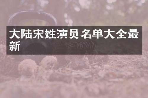 大陆宋姓演员名单大全最新