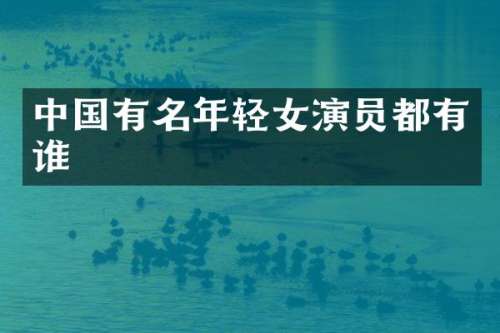 中国有名年轻女演员都有谁