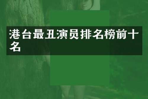 港台最丑演员排名榜前十名