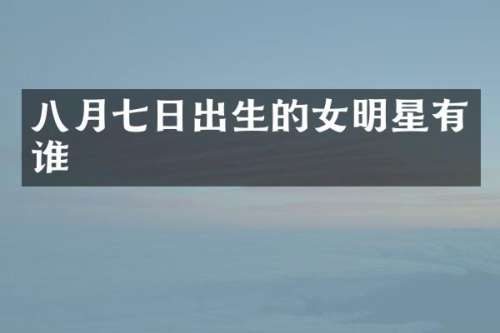 八月七日出生的女明星有谁