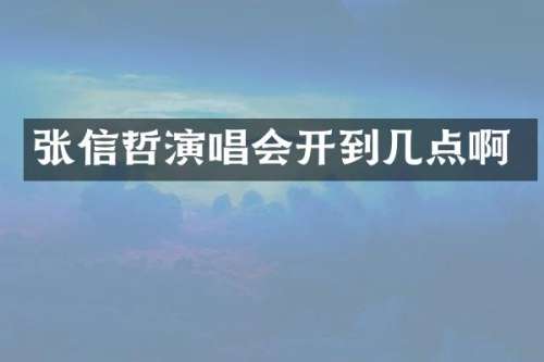 张信哲演唱会开到几点啊