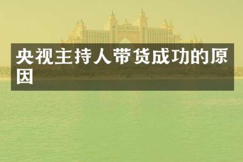 央视主持人带货成功的原因