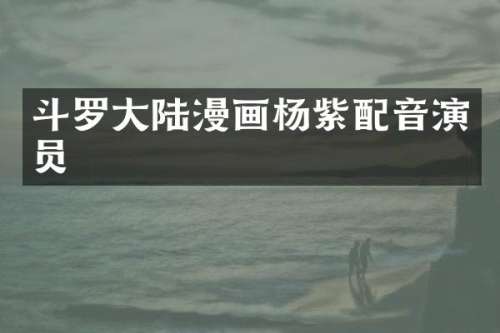 斗罗大陆漫画杨紫配音演员