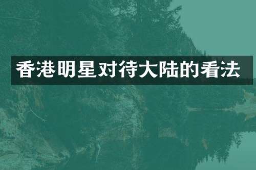 香港明星对待大陆的看法