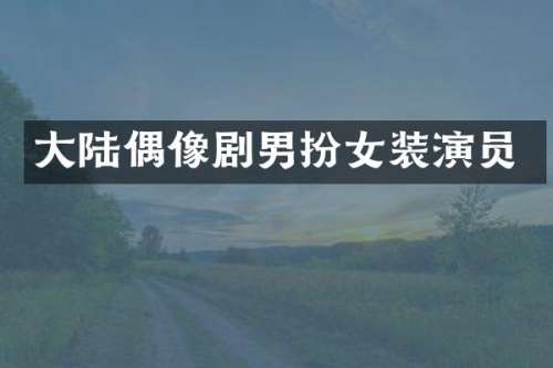 大陆偶像剧男扮女装演员