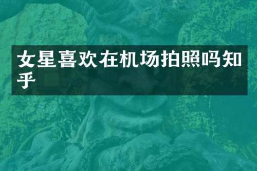 女星喜欢在机场拍照吗知乎
