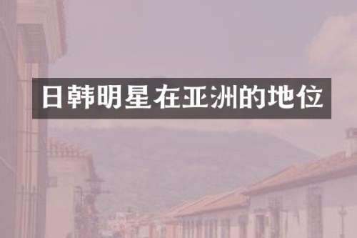 日韩明星在亚洲的地位