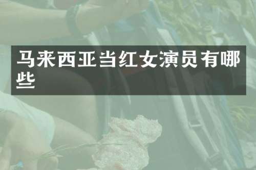 马来西亚当红女演员有哪些