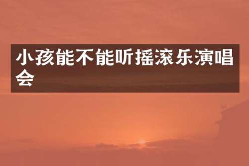 小孩能不能听摇滚乐演唱会