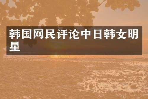 韩国网民评论中日韩女明星