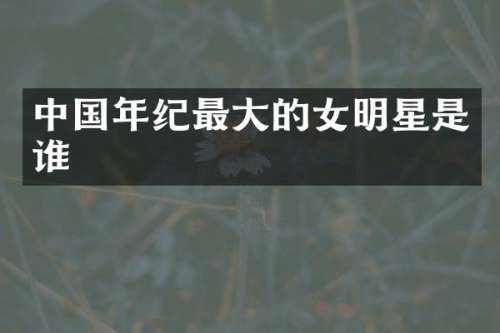 中国年纪最大的女明星是谁