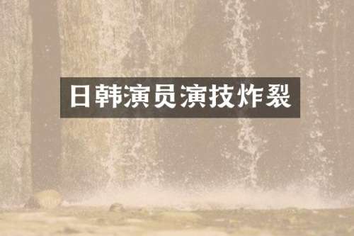 日韩演员演技炸裂