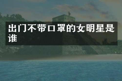 出门不带口罩的女明星是谁