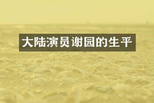 大陆演员谢园的生平