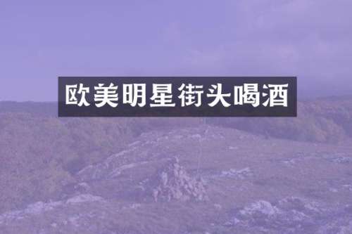 欧美明星街头喝酒