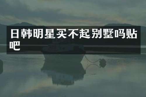 日韩明星买不起别墅吗贴吧