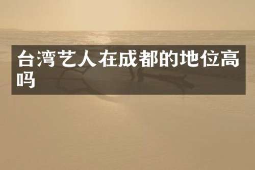台湾艺人在成都的地位高吗