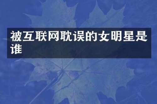 被互联网耽误的女明星是谁